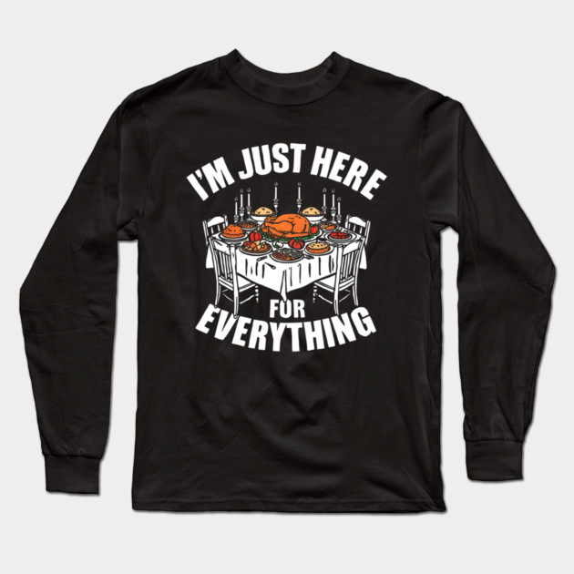 I'm Just Here for Everything Funny Thanksgiving Dinner Quote Long Sleeve T-Shirt by shirtlux