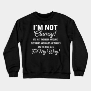 I'm Not Clumsy It's Just The Floor Hates Me The Tables And Chairs Are Bullies And The Wall Gets In My Way Crewneck Sweatshirt