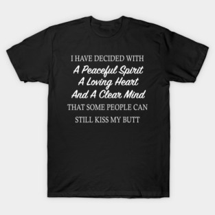 I Have Decided With A Peaceful Spirit A Loving Heart And A Clear Mind That Some People Can Still Kiss My Butt T-Shirt