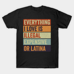 Everything I Love Is Illegal Expensive Or Latina T-Shirt