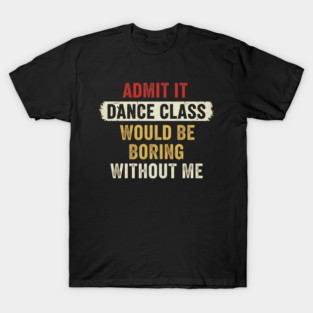 admit it boring dance class Admit It Boring Without Me Dancer Sassy Student Humor Retro Funny Team T-Shirt