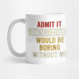 admit it boring dance class Admit It Boring Without Me Dancer Sassy Student Humor Retro Funny Team Mug