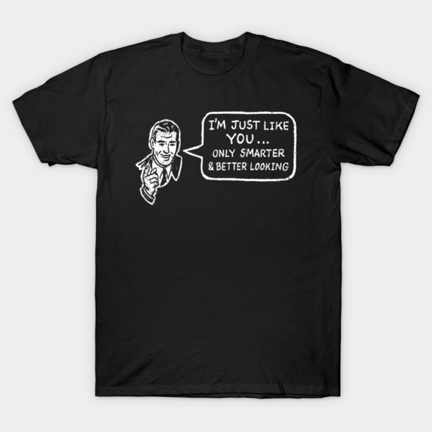 I'm Just Like You Only Smarter and Better Looking Cheeky Humor T-Shirt by Anticorporati