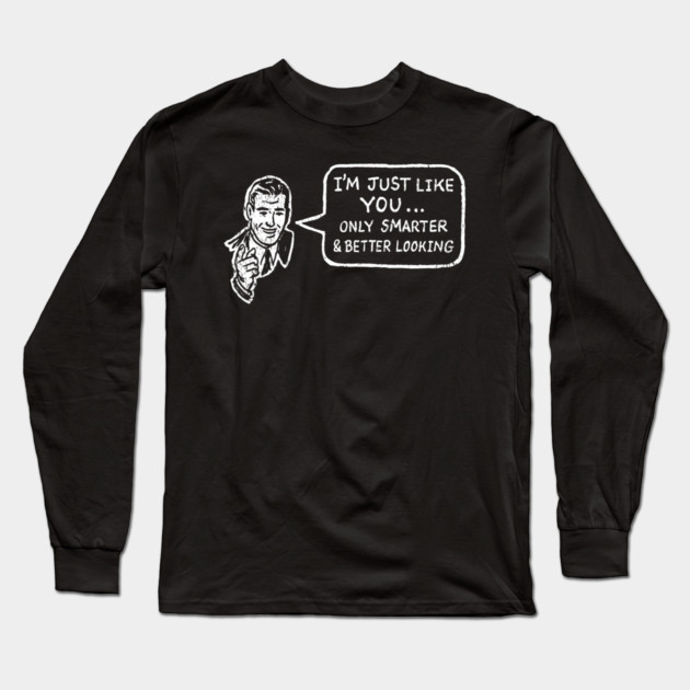 I'm Just Like You Only Smarter and Better Looking Cheeky Humor Long Sleeve T-Shirt by Anticorporati