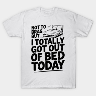 Not To Brag But I Totally Got Out of Bed Today T-Shirt