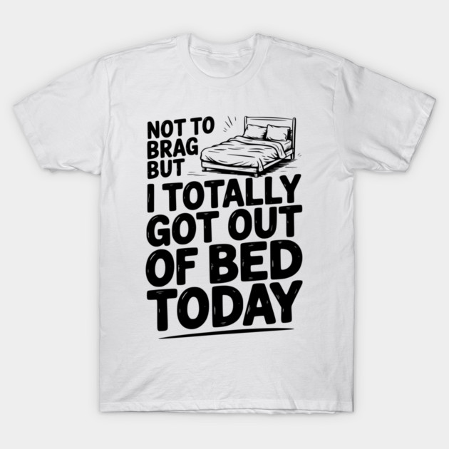 Not To Brag But I Totally Got Out of Bed Today T-Shirt by Frank Ring