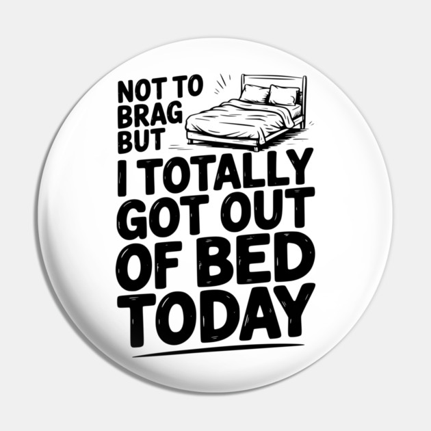 Not To Brag But I Totally Got Out of Bed Today Pin by Frank Ring