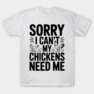 Sorry I Can’t My Chickens Need Me T-Shirt