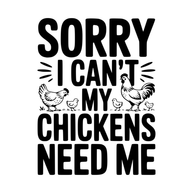 Sorry I Can’t My Chickens Need Me by Frank Ring
