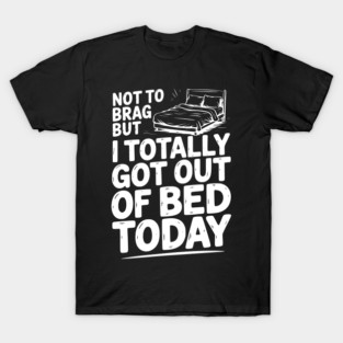 Not To Brag But I Totally Got Out of Bed Today T-Shirt