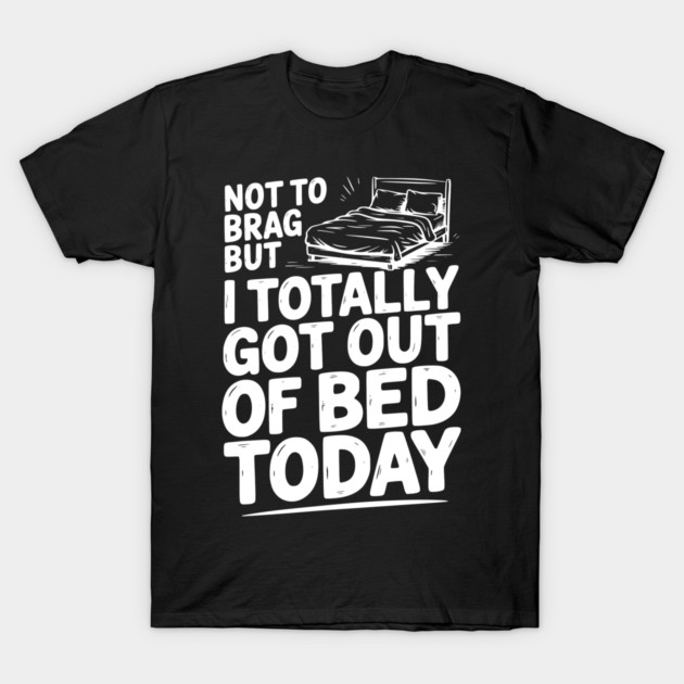 Not To Brag But I Totally Got Out of Bed Today T-Shirt by Frank Ring