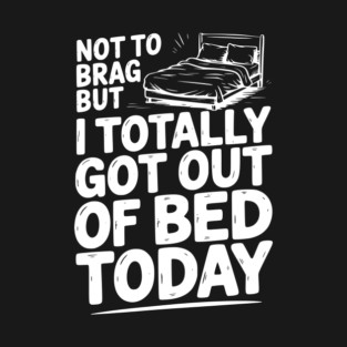 Not To Brag But I Totally Got Out of Bed Today T-Shirt