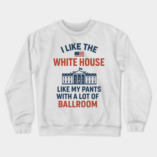 I Like The White House Like My Pants – With A Lot Of Ballroom Crewneck Sweatshirt