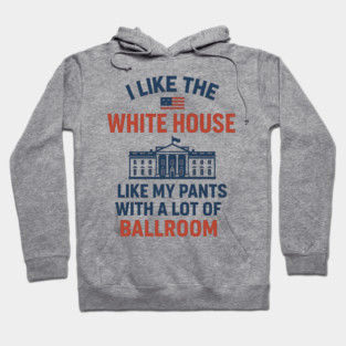 I Like The White House Like My Pants – With A Lot Of Ballroom Hoodie