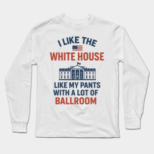 I Like The White House Like My Pants – With A Lot Of Ballroom Long Sleeve T-Shirt