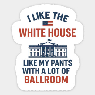 I Like The White House Like My Pants – With A Lot Of Ballroom Sticker