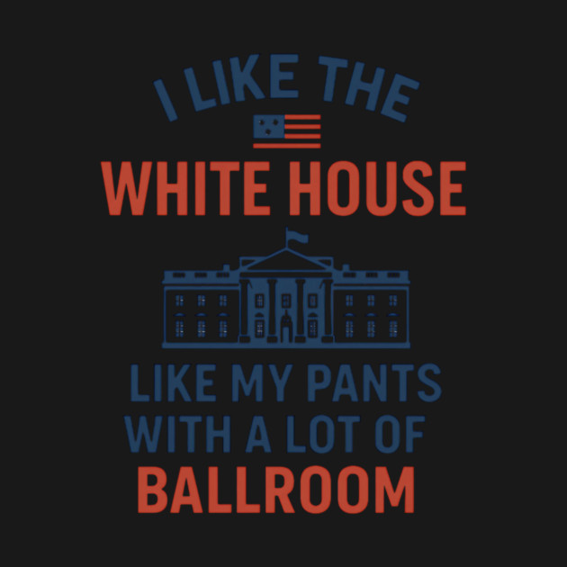 I Like The White House Like My Pants – With A Lot Of Ballroom by ArtistTee ⭐⭐⭐⭐⭐