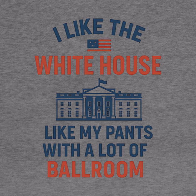 I Like The White House Like My Pants – With A Lot Of Ballroom by ArtistTee ⭐⭐⭐⭐⭐