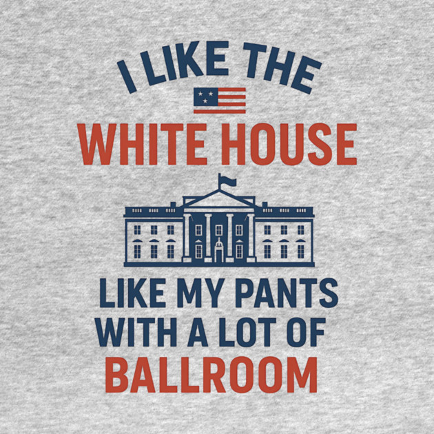 I Like The White House Like My Pants – With A Lot Of Ballroom by ArtistTee ⭐⭐⭐⭐⭐