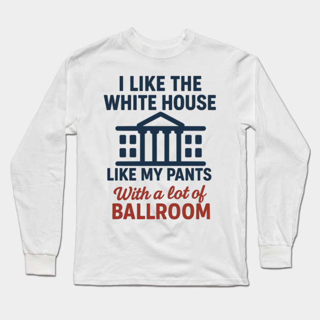 I Like The White House Like My Pants – With A Lot Of Ballroom Long Sleeve T-Shirt by ArtistTee ⭐⭐⭐⭐⭐