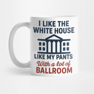 I Like The White House Like My Pants – With A Lot Of Ballroom Mug