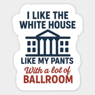 I Like The White House Like My Pants – With A Lot Of Ballroom Sticker