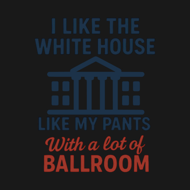 I Like The White House Like My Pants – With A Lot Of Ballroom by ArtistTee ⭐⭐⭐⭐⭐