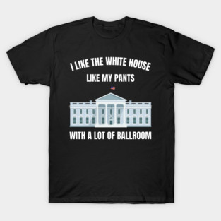 I-Like-The-White-House-Like-My-Pants-With-A Lot-Of-Ballroom T-Shirt