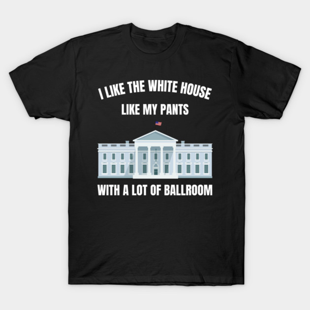 I-Like-The-White-House-Like-My-Pants-With-A Lot-Of-Ballroom T-Shirt by Creatifly Graphic Tees