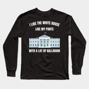 I-Like-The-White-House-Like-My-Pants-With-A Lot-Of-Ballroom Long Sleeve T-Shirt