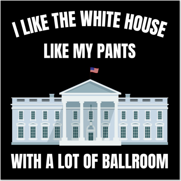 I-Like-The-White-House-Like-My-Pants-With-A Lot-Of-Ballroom Wall Art by Creatifly Graphic Tees