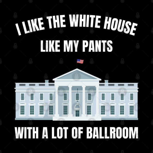 I-Like-The-White-House-Like-My-Pants-With-A Lot-Of-Ballroom by Creatifly Graphic Tees