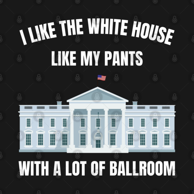 I-Like-The-White-House-Like-My-Pants-With-A Lot-Of-Ballroom by Creatifly Graphic Tees