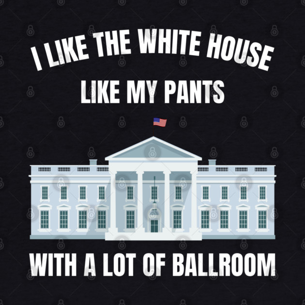 I-Like-The-White-House-Like-My-Pants-With-A Lot-Of-Ballroom by Creatifly Graphic Tees