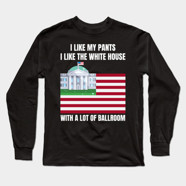 I-Like-The-White-House-Like-My-Pants-With-A Lot-Of-Ballroom Long Sleeve T-Shirt by Creatifly Graphic Tees