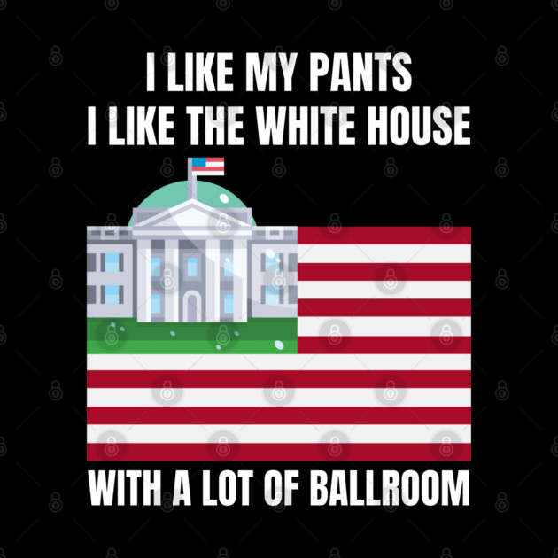 I-Like-The-White-House-Like-My-Pants-With-A Lot-Of-Ballroom by Creatifly Graphic Tees