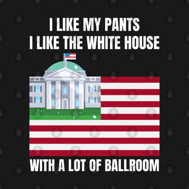 I-Like-The-White-House-Like-My-Pants-With-A Lot-Of-Ballroom by Creatifly Graphic Tees