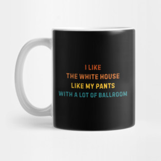 I-Like-The-White-House-Like-My-Pants-With-A Lot-Of-Ballroom Mug