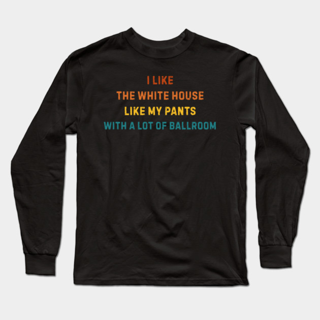 I-Like-The-White-House-Like-My-Pants-With-A Lot-Of-Ballroom Long Sleeve T-Shirt by Creatifly Graphic Tees
