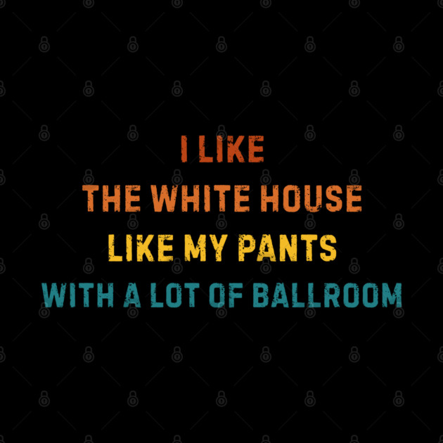 I-Like-The-White-House-Like-My-Pants-With-A Lot-Of-Ballroom by Creatifly Graphic Tees