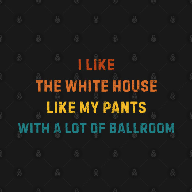 I-Like-The-White-House-Like-My-Pants-With-A Lot-Of-Ballroom by Creatifly Graphic Tees