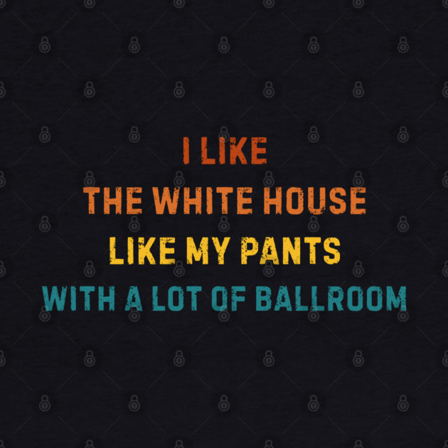 I-Like-The-White-House-Like-My-Pants-With-A Lot-Of-Ballroom by Creatifly Graphic Tees