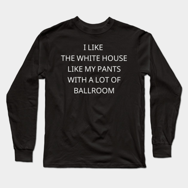 I-Like-The-White-House-Like-My-Pants-With-A Lot-Of-Ballroom Long Sleeve T-Shirt by Creatifly Graphic Tees