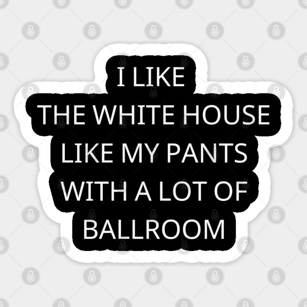 I-Like-The-White-House-Like-My-Pants-With-A Lot-Of-Ballroom Sticker by Creatifly Graphic Tees