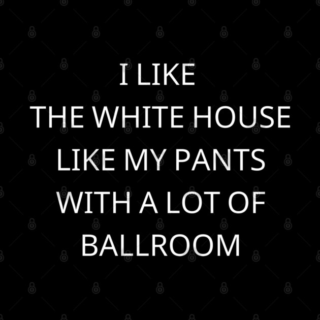 I-Like-The-White-House-Like-My-Pants-With-A Lot-Of-Ballroom by Creatifly Graphic Tees