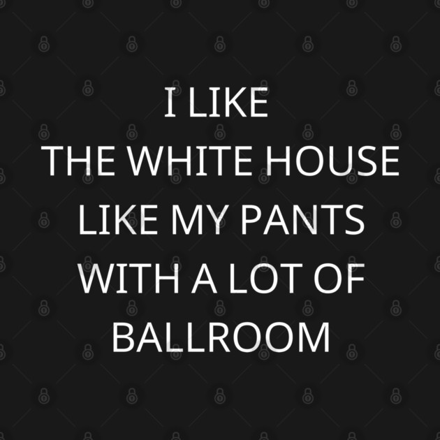 I-Like-The-White-House-Like-My-Pants-With-A Lot-Of-Ballroom by Creatifly Graphic Tees