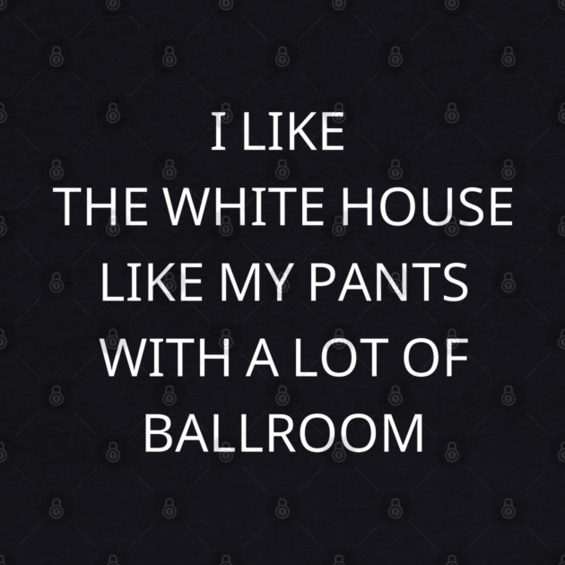 I-Like-The-White-House-Like-My-Pants-With-A Lot-Of-Ballroom by Creatifly Graphic Tees