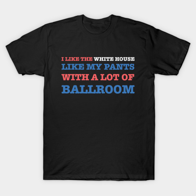 I-Like-The-White-House-Like-My-Pants-With-A Lot-Of-Ballroom T-Shirt by Creatifly Graphic Tees