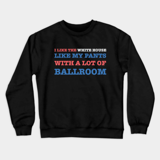 I-Like-The-White-House-Like-My-Pants-With-A Lot-Of-Ballroom Crewneck Sweatshirt by Creatifly Graphic Tees