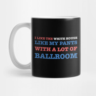 I-Like-The-White-House-Like-My-Pants-With-A Lot-Of-Ballroom Mug